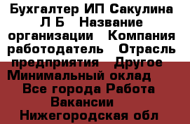 Бухгалтер ИП Сакулина Л.Б › Название организации ­ Компания-работодатель › Отрасль предприятия ­ Другое › Минимальный оклад ­ 1 - Все города Работа » Вакансии   . Нижегородская обл.